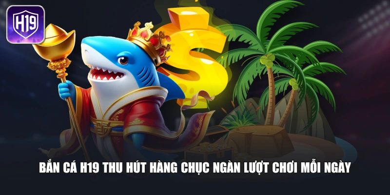 Bắn cá H19 thu hút hàng chục ngàn lượt chơi mỗi ngày