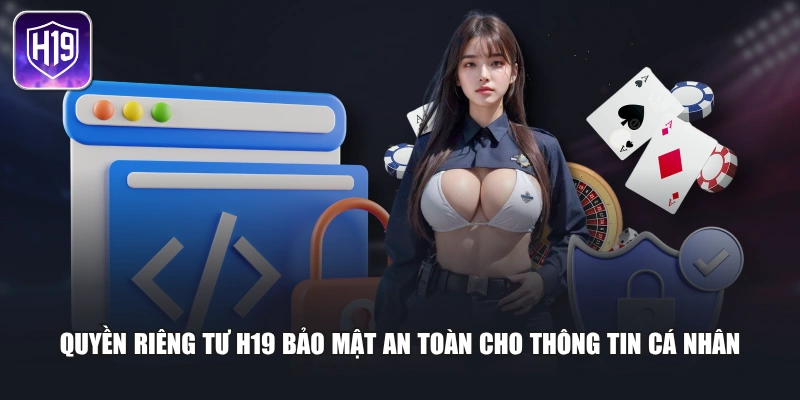 Quyền riêng tư H19 bảo mật an toàn cho thông tin cá nhân